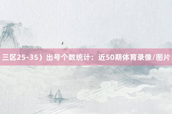 三区25-35）出号个数统计：　　近50期体育录像/图片