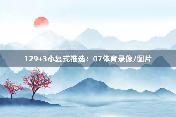 12　　9+3小复式推选：07体育录像/图片