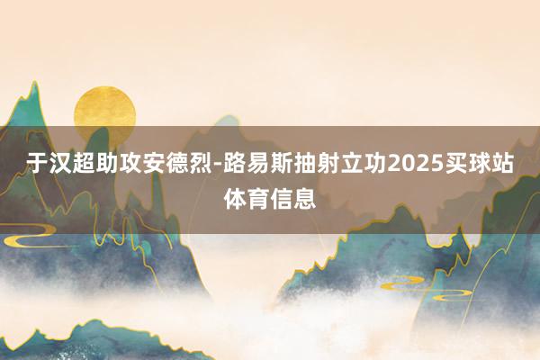 于汉超助攻安德烈-路易斯抽射立功2025买球站体育信息
