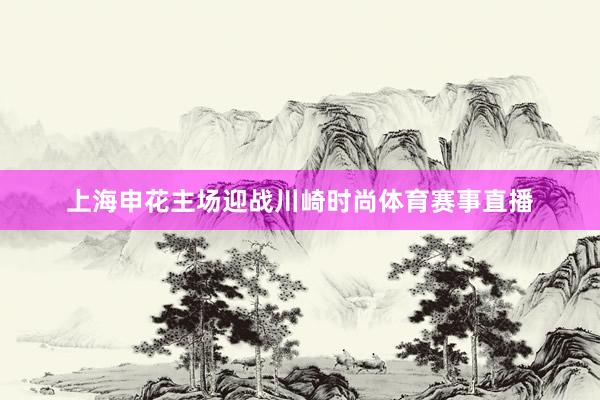 上海申花主场迎战川崎时尚体育赛事直播