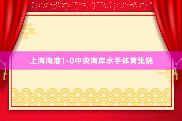 上海海港1-0中央海岸水手体育集锦