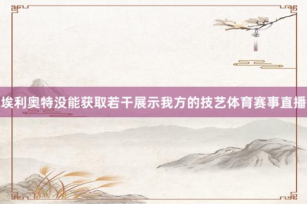 埃利奥特没能获取若干展示我方的技艺体育赛事直播