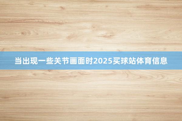 当出现一些关节画面时2025买球站体育信息