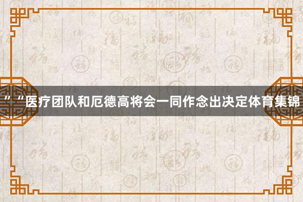 ”“医疗团队和厄德高将会一同作念出决定体育集锦