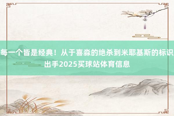 每一个皆是经典！从于喜淼的绝杀到米耶基斯的标识出手2025买球站体育信息