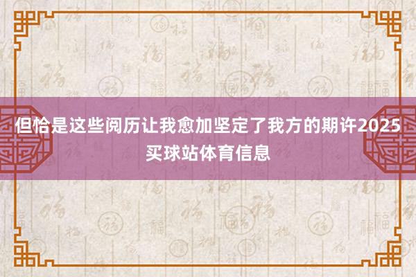 但恰是这些阅历让我愈加坚定了我方的期许2025买球站体育信息