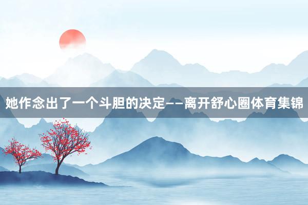 她作念出了一个斗胆的决定——离开舒心圈体育集锦