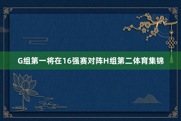 G组第一将在16强赛对阵H组第二体育集锦