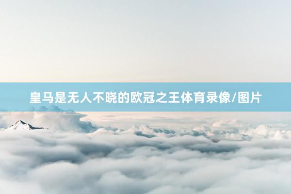 皇马是无人不晓的欧冠之王体育录像/图片