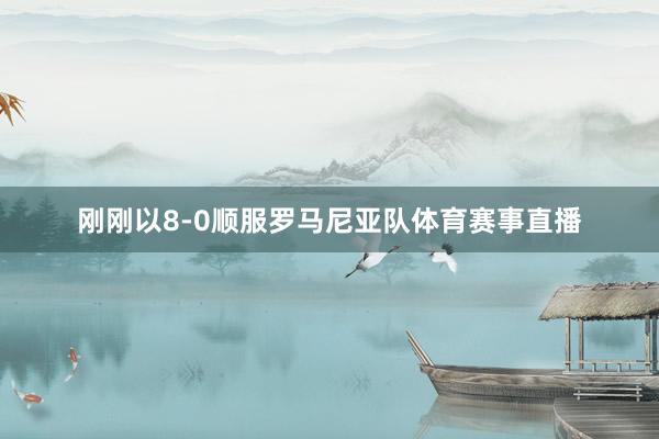 刚刚以8-0顺服罗马尼亚队体育赛事直播
