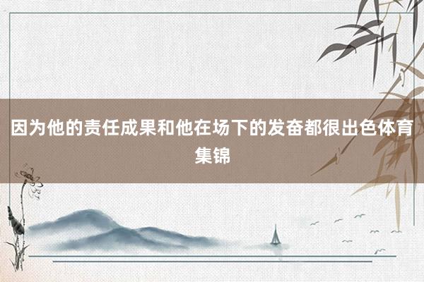 因为他的责任成果和他在场下的发奋都很出色体育集锦