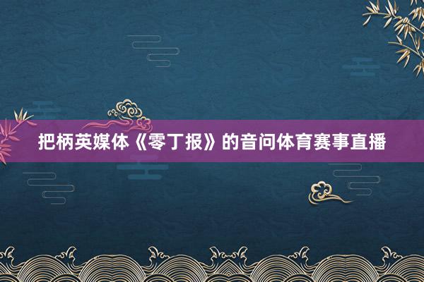 把柄英媒体《零丁报》的音问体育赛事直播