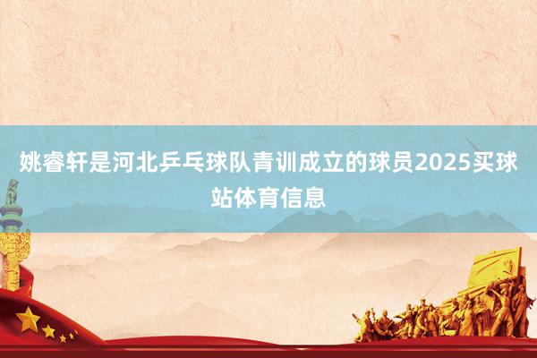 姚睿轩是河北乒乓球队青训成立的球员2025买球站体育信息