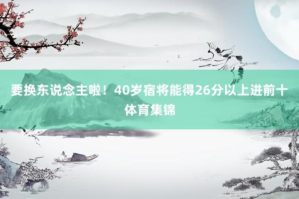 要换东说念主啦！40岁宿将能得26分以上进前十体育集锦