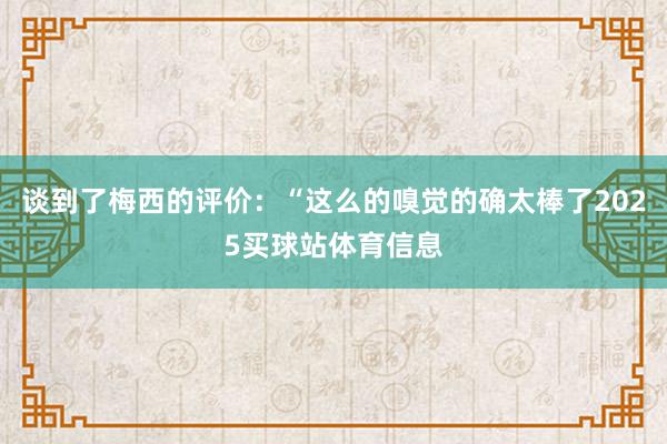 谈到了梅西的评价：“这么的嗅觉的确太棒了2025买球站体育信息