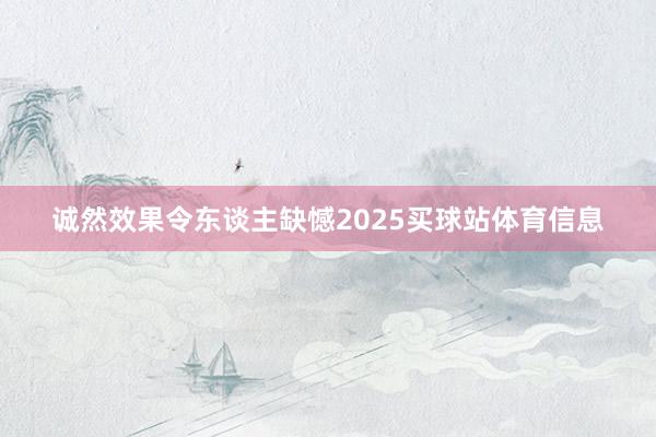 诚然效果令东谈主缺憾2025买球站体育信息