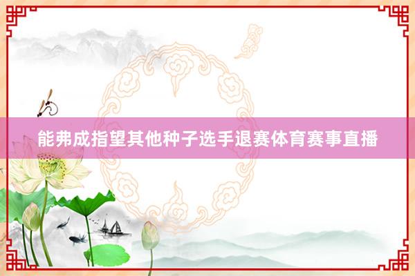 能弗成指望其他种子选手退赛体育赛事直播