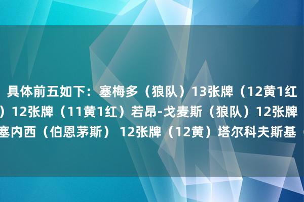 具体前五如下：塞梅多（狼队）13张牌（12黄1红）库库雷利拉（切尔西）12张牌（11黄1红）若昂-戈麦斯（狼队）12张牌（12黄）马克斯-塞内西（伯恩茅斯） 12张牌（12黄）塔尔科夫斯基（埃弗顿） 12张牌（12黄）体育录像/图片