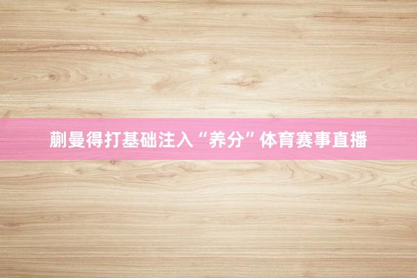 蒯曼得打基础注入“养分”体育赛事直播