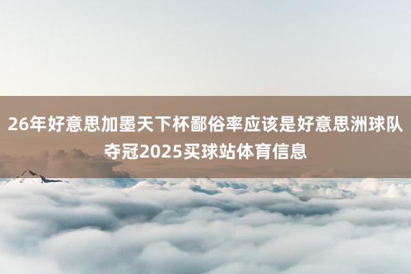 26年好意思加墨天下杯鄙俗率应该是好意思洲球队夺冠2025买球站体育信息