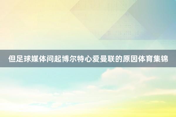 但足球媒体问起博尔特心爱曼联的原因体育集锦
