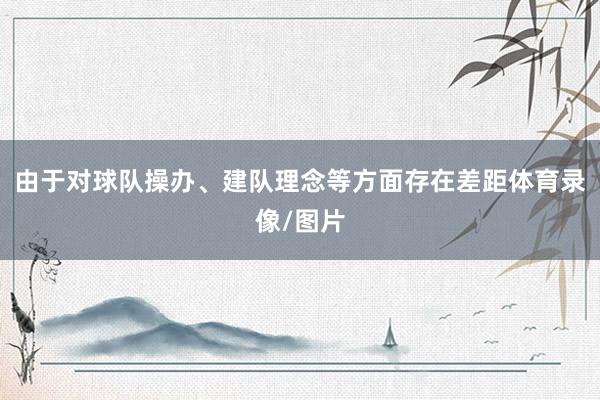 由于对球队操办、建队理念等方面存在差距体育录像/图片