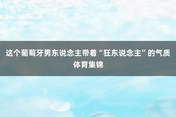 这个葡萄牙男东说念主带着“狂东说念主”的气质体育集锦