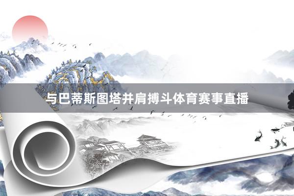 与巴蒂斯图塔并肩搏斗体育赛事直播