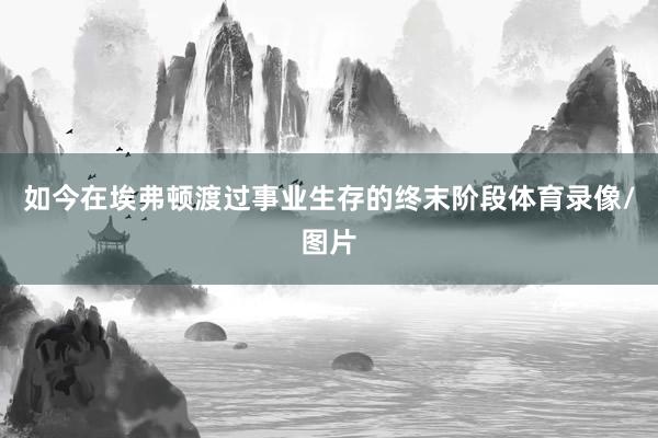 如今在埃弗顿渡过事业生存的终末阶段体育录像/图片