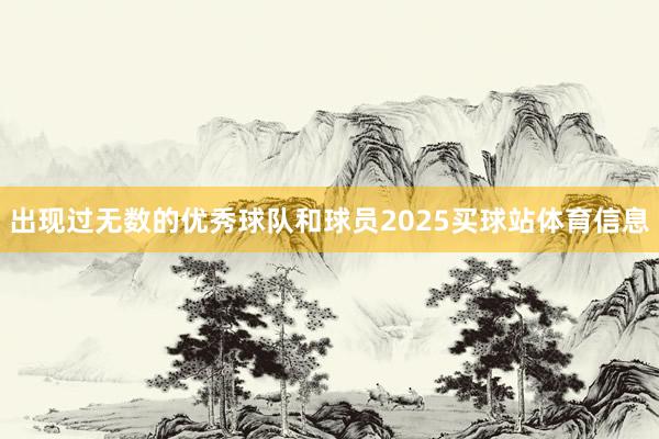 出现过无数的优秀球队和球员2025买球站体育信息