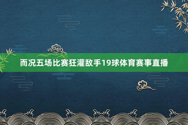 而况五场比赛狂灌敌手19球体育赛事直播