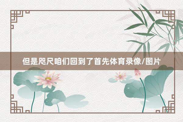 但是咫尺咱们回到了首先体育录像/图片