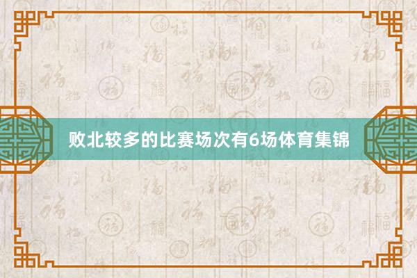 败北较多的比赛场次有6场体育集锦