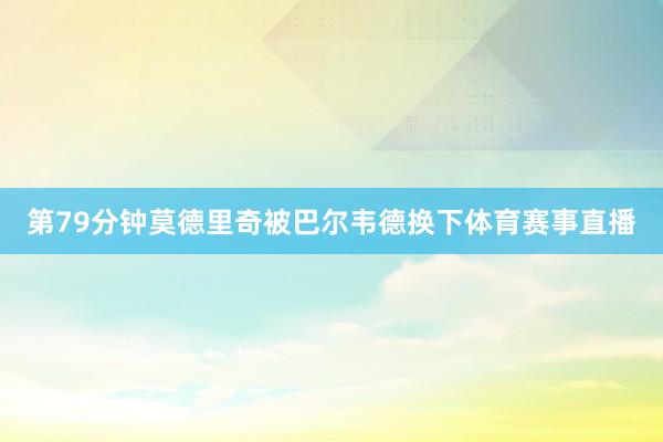 第79分钟莫德里奇被巴尔韦德换下体育赛事直播