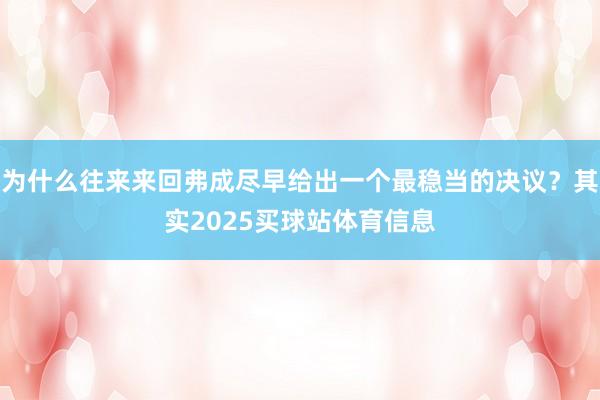 为什么往来来回弗成尽早给出一个最稳当的决议？其实2025买球站体育信息
