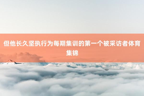 但他长久坚执行为每期集训的第一个被采访者体育集锦