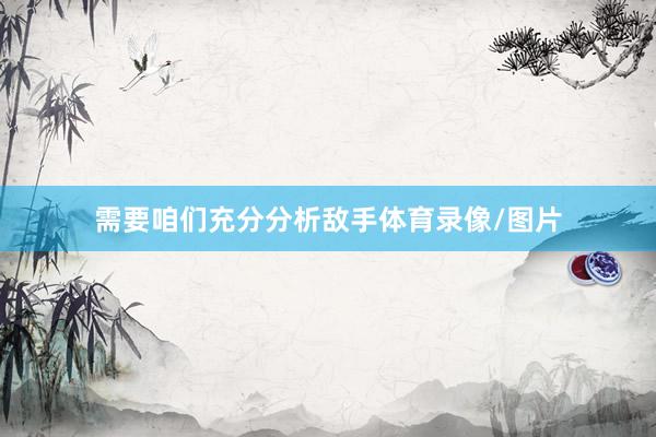 需要咱们充分分析敌手体育录像/图片