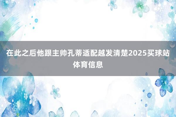 在此之后他跟主帅孔蒂适配越发清楚2025买球站体育信息