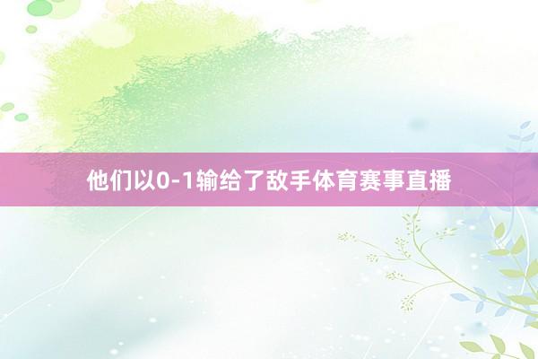 他们以0-1输给了敌手体育赛事直播