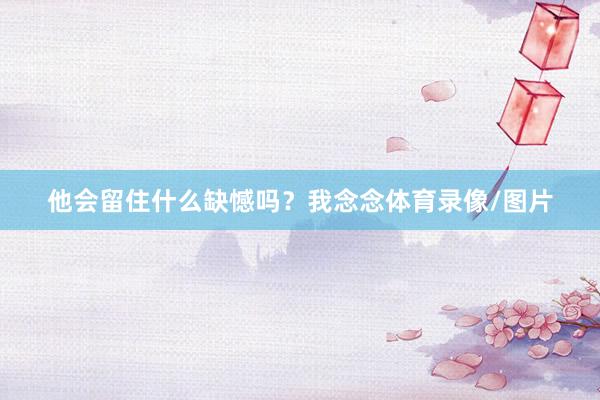 他会留住什么缺憾吗？我念念体育录像/图片