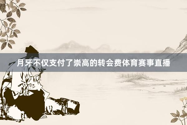 月牙不仅支付了崇高的转会费体育赛事直播