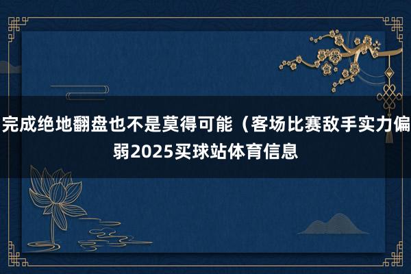 完成绝地翻盘也不是莫得可能（客场比赛敌手实力偏弱2025买球站体育信息