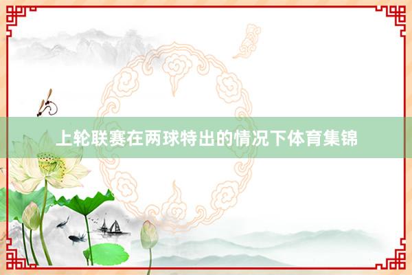 上轮联赛在两球特出的情况下体育集锦