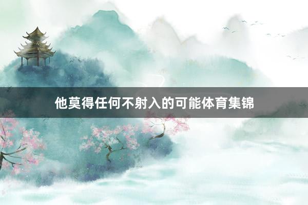 他莫得任何不射入的可能体育集锦