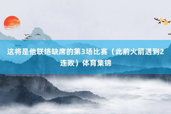 这将是他联络缺席的第3场比赛（此前火箭遇到2连败）体育集锦