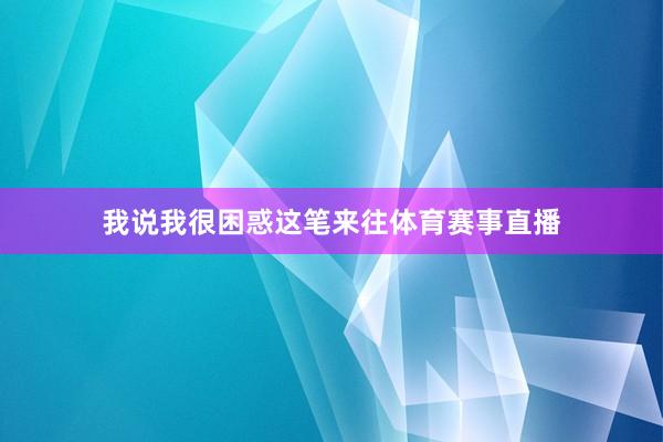 我说我很困惑这笔来往体育赛事直播