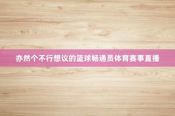 亦然个不行想议的篮球畅通员体育赛事直播