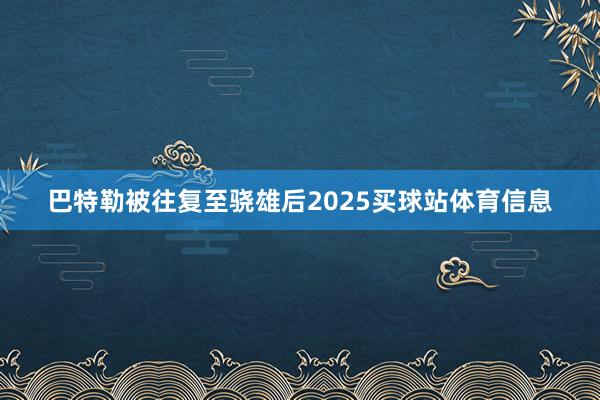 巴特勒被往复至骁雄后2025买球站体育信息