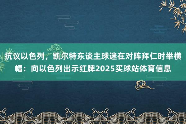 抗议以色列，凯尔特东谈主球迷在对阵拜仁时举横幅：向以色列出示红牌2025买球站体育信息