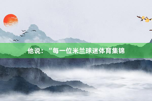他说：“每一位米兰球迷体育集锦